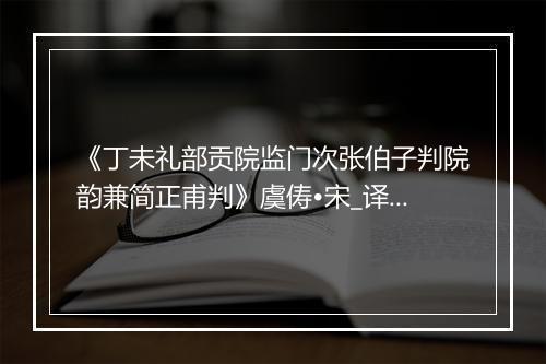 《丁未礼部贡院监门次张伯子判院韵兼简正甫判》虞俦•宋_译文鉴赏_翻译赏析