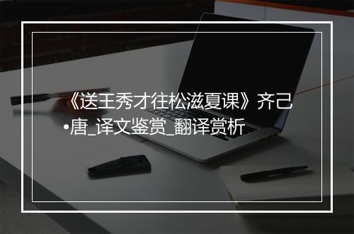 《送王秀才往松滋夏课》齐己•唐_译文鉴赏_翻译赏析