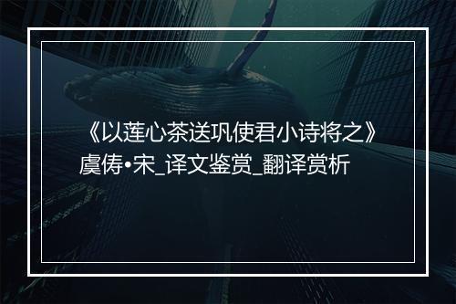 《以莲心茶送巩使君小诗将之》虞俦•宋_译文鉴赏_翻译赏析