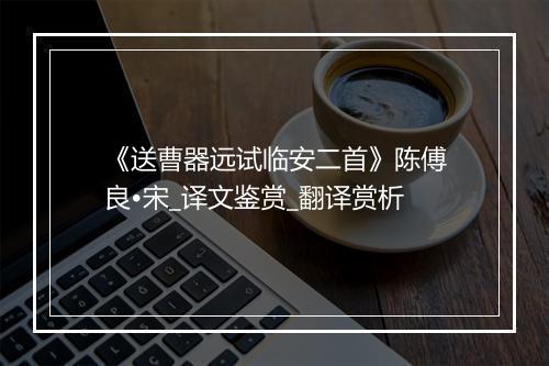 《送曹器远试临安二首》陈傅良•宋_译文鉴赏_翻译赏析