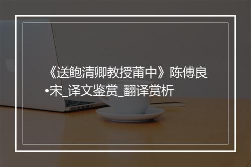 《送鲍清卿教授莆中》陈傅良•宋_译文鉴赏_翻译赏析