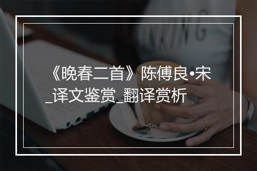 《晚春二首》陈傅良•宋_译文鉴赏_翻译赏析