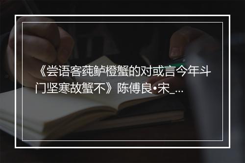 《尝语客莼鲈橙蟹的对或言今年斗门坚寒故蟹不》陈傅良•宋_译文鉴赏_翻译赏析