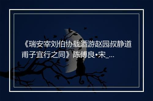 《瑞安宰刘伯协载酒游赵园叔静道甫子宜行之同》陈傅良•宋_译文鉴赏_翻译赏析