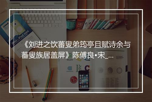 《刘进之饮蕃叟弟筠亭且赋诗余与蕃叟族居盖屏》陈傅良•宋_译文鉴赏_翻译赏析