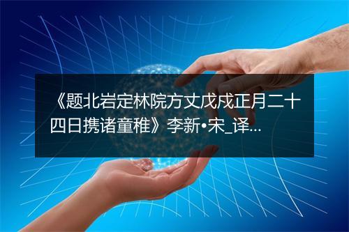 《题北岩定林院方丈戊戍正月二十四日携诸童稚》李新•宋_译文鉴赏_翻译赏析