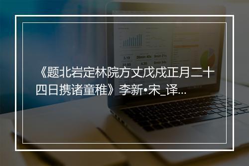 《题北岩定林院方丈戊戍正月二十四日携诸童稚》李新•宋_译文鉴赏_翻译赏析