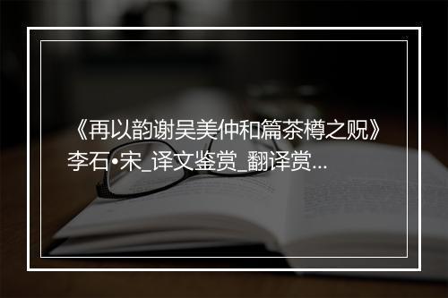 《再以韵谢吴美仲和篇茶樽之贶》李石•宋_译文鉴赏_翻译赏析