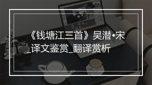 《钱塘江三首》吴潜•宋_译文鉴赏_翻译赏析