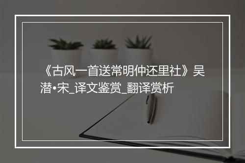 《古风一首送常明仲还里社》吴潜•宋_译文鉴赏_翻译赏析