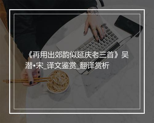 《再用出郊韵似延庆老三首》吴潜•宋_译文鉴赏_翻译赏析