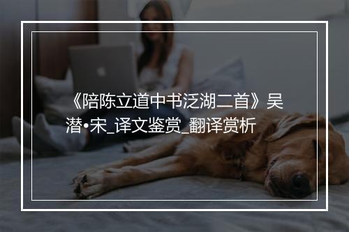 《陪陈立道中书泛湖二首》吴潜•宋_译文鉴赏_翻译赏析