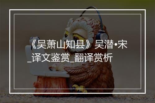 《吴萧山知县》吴潜•宋_译文鉴赏_翻译赏析