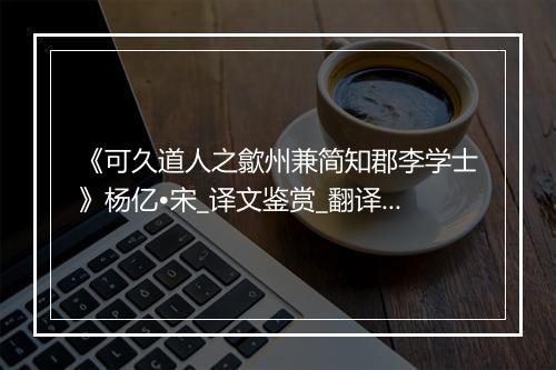 《可久道人之歙州兼简知郡李学士》杨亿•宋_译文鉴赏_翻译赏析