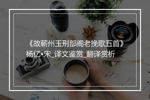 《故蕲州玉刑部阁老挽歌五首》杨亿•宋_译文鉴赏_翻译赏析