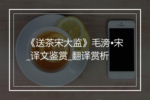 《送茶宋大监》毛滂•宋_译文鉴赏_翻译赏析