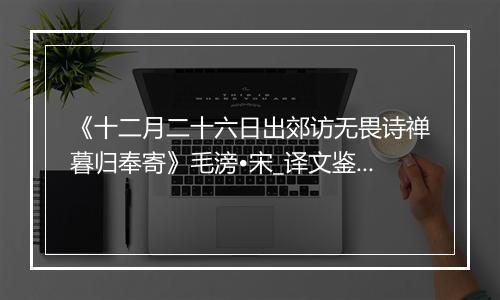 《十二月二十六日出郊访无畏诗禅暮归奉寄》毛滂•宋_译文鉴赏_翻译赏析