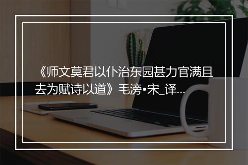 《师文莫君以仆治东园甚力官满且去为赋诗以道》毛滂•宋_译文鉴赏_翻译赏析