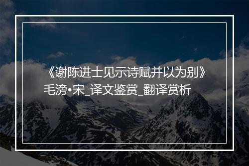 《谢陈进士见示诗赋并以为别》毛滂•宋_译文鉴赏_翻译赏析