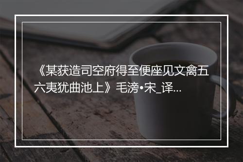 《某获造司空府得至便座见文禽五六夷犹曲池上》毛滂•宋_译文鉴赏_翻译赏析