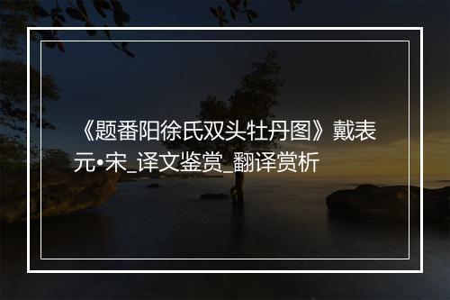 《题番阳徐氏双头牡丹图》戴表元•宋_译文鉴赏_翻译赏析