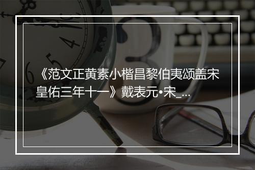 《范文正黄素小楷昌黎伯夷颂盖宋皇佑三年十一》戴表元•宋_译文鉴赏_翻译赏析