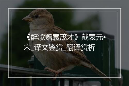 《醉歌赠袁茂才》戴表元•宋_译文鉴赏_翻译赏析