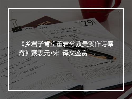 《乡君子肯堂董君分教贵溪作诗奉寄》戴表元•宋_译文鉴赏_翻译赏析