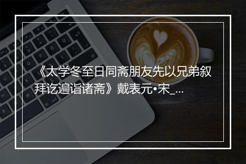 《太学冬至日同斋朋友先以兄弟叙拜讫遍诣诸斋》戴表元•宋_译文鉴赏_翻译赏析