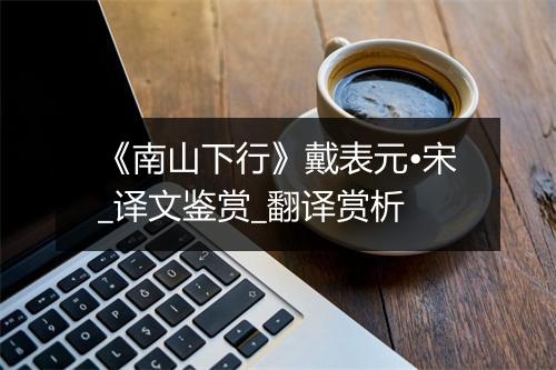 《南山下行》戴表元•宋_译文鉴赏_翻译赏析