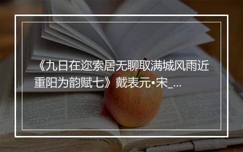 《九日在迩索居无聊取满城风雨近重阳为韵赋七》戴表元•宋_译文鉴赏_翻译赏析