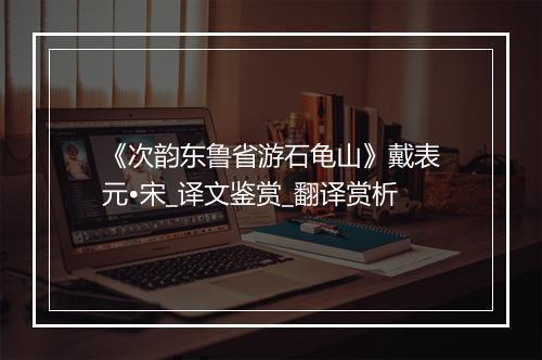 《次韵东鲁省游石龟山》戴表元•宋_译文鉴赏_翻译赏析