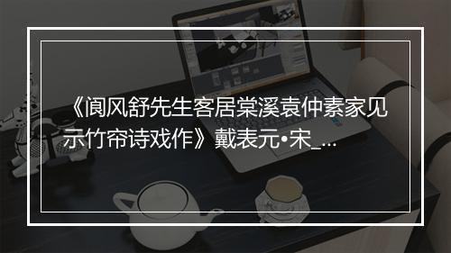 《阆风舒先生客居棠溪袁仲素家见示竹帘诗戏作》戴表元•宋_译文鉴赏_翻译赏析