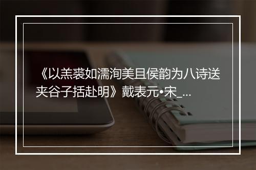 《以羔裘如濡洵美且侯韵为八诗送夹谷子括赴明》戴表元•宋_译文鉴赏_翻译赏析