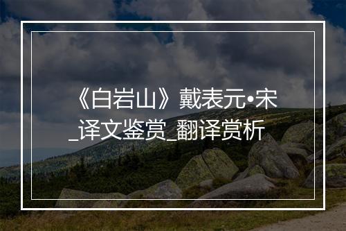 《白岩山》戴表元•宋_译文鉴赏_翻译赏析