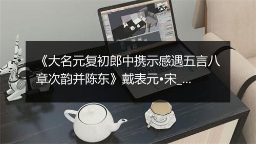 《大名元复初郎中携示感遇五言八章次韵并陈东》戴表元•宋_译文鉴赏_翻译赏析