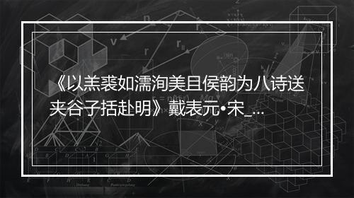 《以羔裘如濡洵美且侯韵为八诗送夹谷子括赴明》戴表元•宋_译文鉴赏_翻译赏析