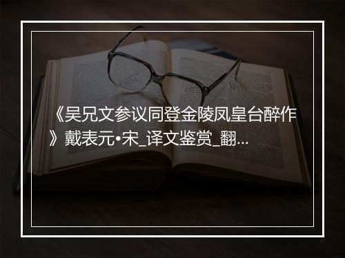 《吴兄文参议同登金陵凤皇台醉作》戴表元•宋_译文鉴赏_翻译赏析