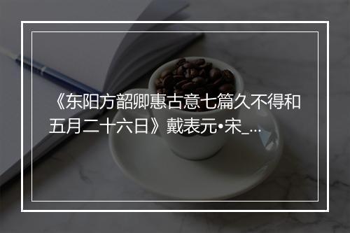 《东阳方韶卿惠古意七篇久不得和五月二十六日》戴表元•宋_译文鉴赏_翻译赏析