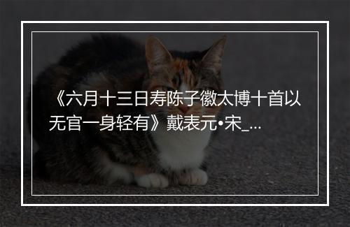 《六月十三日寿陈子徽太博十首以无官一身轻有》戴表元•宋_译文鉴赏_翻译赏析