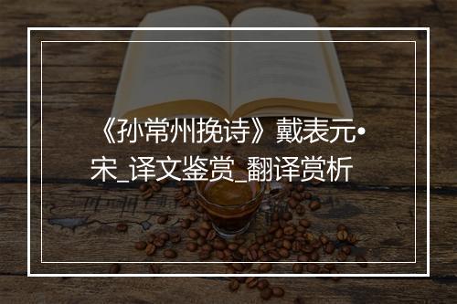 《孙常州挽诗》戴表元•宋_译文鉴赏_翻译赏析