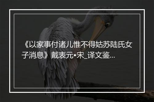 《以家事付诸儿惟不得姑苏陆氏女子消息》戴表元•宋_译文鉴赏_翻译赏析