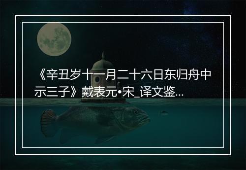 《辛丑岁十一月二十六日东归舟中示三子》戴表元•宋_译文鉴赏_翻译赏析