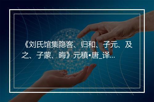 《刘氏馆集隐客、归和、子元、及之、子蒙、晦》元稹•唐_译文鉴赏_翻译赏析