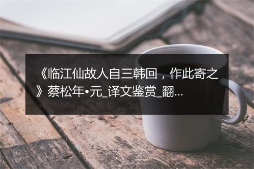 《临江仙故人自三韩回，作此寄之》蔡松年•元_译文鉴赏_翻译赏析