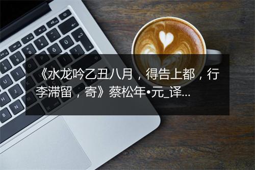 《水龙吟乙丑八月，得告上都，行李滞留，寄》蔡松年•元_译文鉴赏_翻译赏析