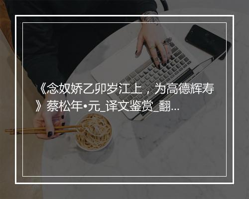 《念奴娇乙卯岁江上，为高德辉寿》蔡松年•元_译文鉴赏_翻译赏析