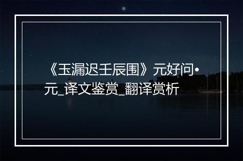 《玉漏迟壬辰围》元好问•元_译文鉴赏_翻译赏析