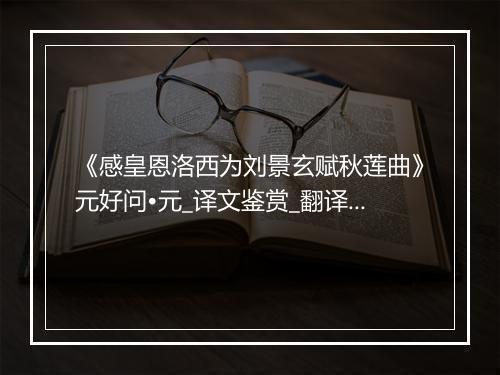 《感皇恩洛西为刘景玄赋秋莲曲》元好问•元_译文鉴赏_翻译赏析