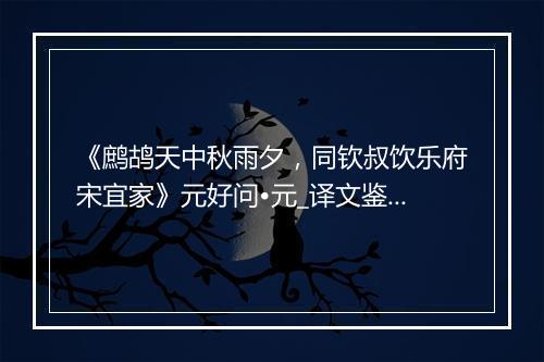 《鹧鸪天中秋雨夕，同钦叔饮乐府宋宜家》元好问•元_译文鉴赏_翻译赏析